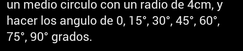 un medio circulo con un radio de 4cm, y 
hacer los angulo de 0, 15°, 30°, 45°, 60°,
75°, 90°gra dos.