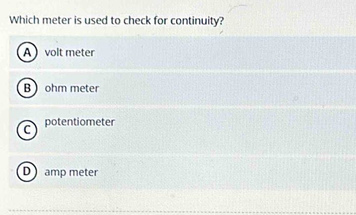 Which meter is used to check for continuity?
A volt meter
B ohm meter
C potentiometer
D amp meter