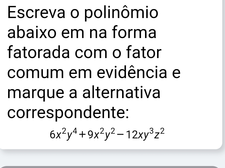 Escreva o polinômio 
abaixo em na forma 
fatorada com o fator 
comum em evidência e 
marque a alternativa 
correspondente:
6x^2y^4+9x^2y^2-12xy^3z^2