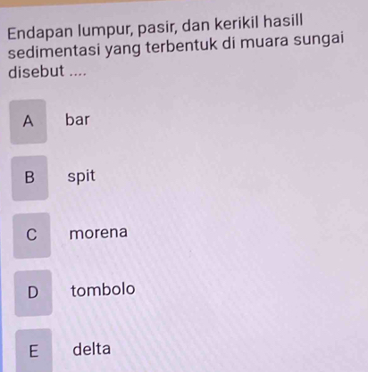 Endapan lumpur, pasir, dan kerikil hasill
sedimentasi yang terbentuk di muara sungai
disebut ....
A bar
B spit
C morena
D tombolo
E delta