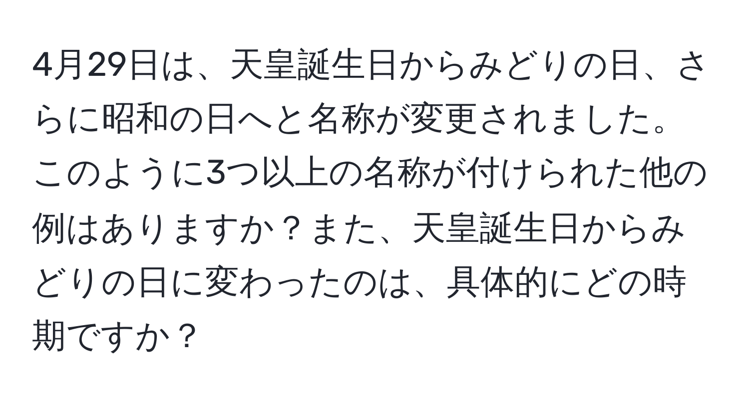 4月29日は、天皇誕生日からみどりの日、さらに昭和の日へと名称が変更されました。このように3つ以上の名称が付けられた他の例はありますか？また、天皇誕生日からみどりの日に変わったのは、具体的にどの時期ですか？