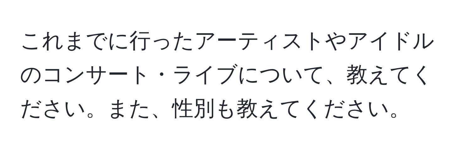 これまでに行ったアーティストやアイドルのコンサート・ライブについて、教えてください。また、性別も教えてください。