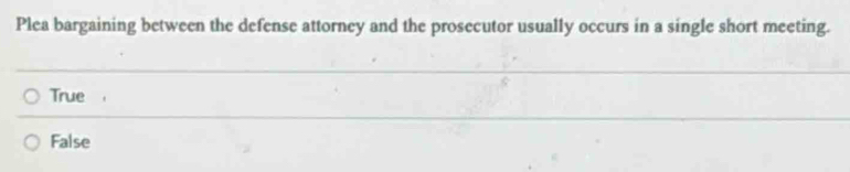 Plea bargaining between the defense attorney and the prosecutor usually occurs in a single short meeting.
True
False