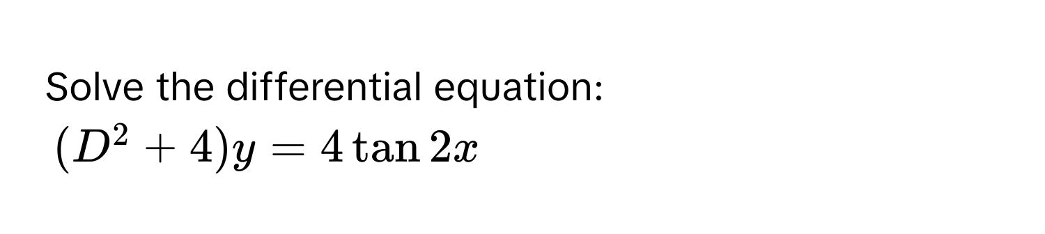 Solve the differential equation:
(D^2 + 4)y = 4 tan 2x