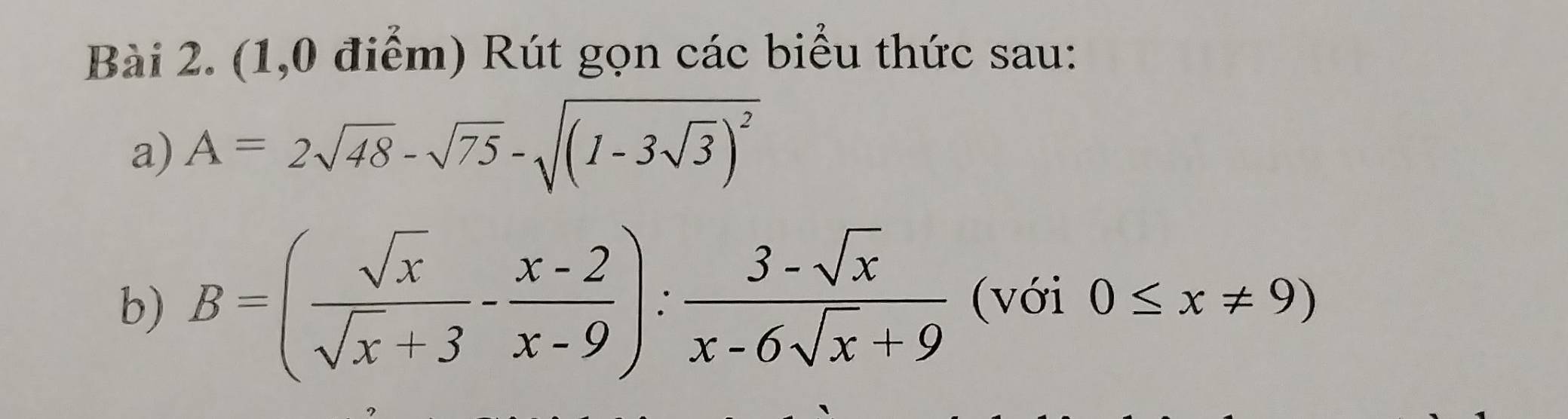 (1,0 điểm) Rút gọn các biểu thức sau:
a) A=2sqrt(48)-sqrt(75)-sqrt((1-3sqrt 3))^2
b) B=( sqrt(x)/sqrt(x)+3 - (x-2)/x-9 ): (3-sqrt(x))/x-6sqrt(x)+9  (với 0≤ x!= 9)