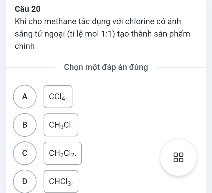 Khi cho methane tác dụng với chlorine có ánh
sáng tử ngoại (tỉ lệ mol 1:1) tạo thành sản phẩm
chính
Chọn một đáp án đúng
A CCl_4.
B CH_3Cl.
C CH_2Cl_2.
D CHCl_3.