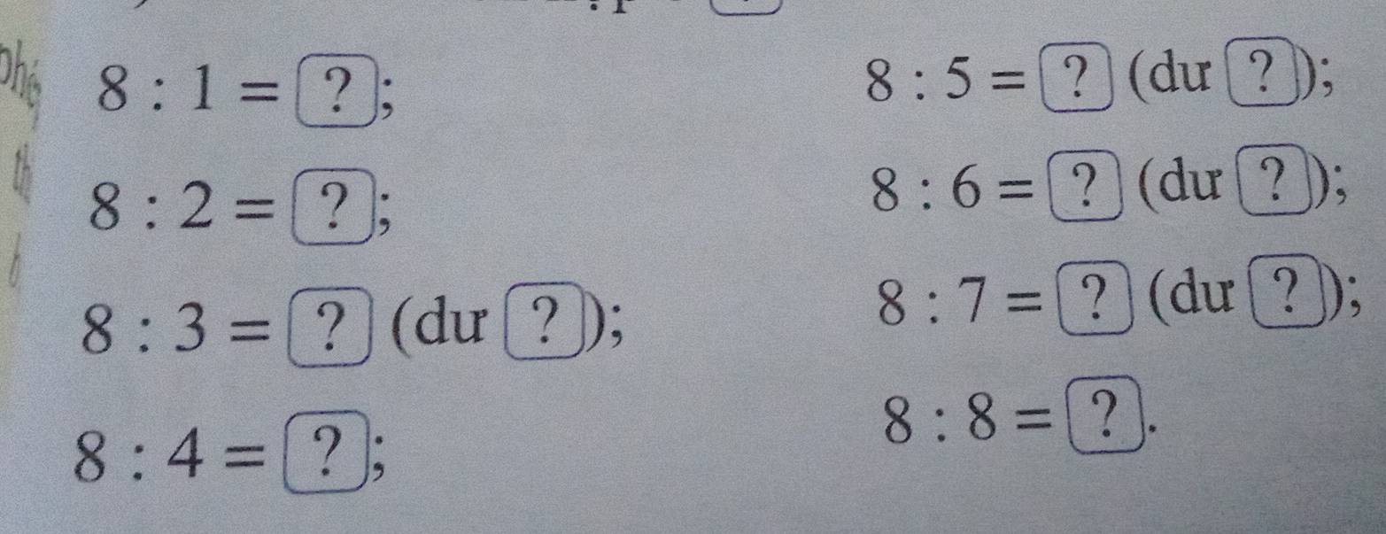 8:1= ?];
8:5= ? (dư ?);
8:2= ?;
8:6= ?(dư ?);
8:3= ? (dư ?);
8:7= ? (dư ②);
8:4= ?;
8:8= ? ).