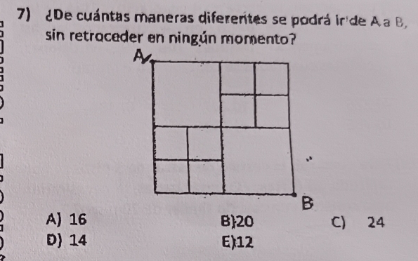 De cuántas maneras diferentes se podrá ir de A a B,
sin retroceder en ningún momento?
A) 16 B 20 C) 24
D) 14 E) 12