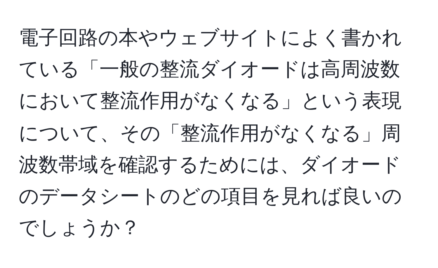 電子回路の本やウェブサイトによく書かれている「一般の整流ダイオードは高周波数において整流作用がなくなる」という表現について、その「整流作用がなくなる」周波数帯域を確認するためには、ダイオードのデータシートのどの項目を見れば良いのでしょうか？