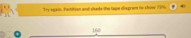 Try again. Partition and shade the tape diagram to show 75%.
160