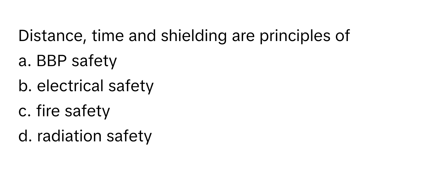 Distance, time and shielding are principles of
a. BBP safety
b. electrical safety
c. fire safety
d. radiation safety