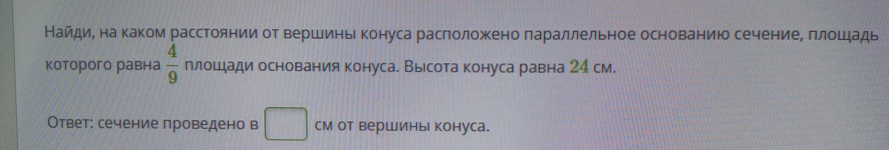 Найдиηе наαкаком расстоянии от вершиньι конуса расπоложееноδπараллельное основаниюо сечениееΒ πлошηадь 
которого равна  4/9  ллошдади основания конуса. Высота конуса равна 24 см. 
Ответ: сечение проведено в □ см от вершинь конуса.
 1/4 