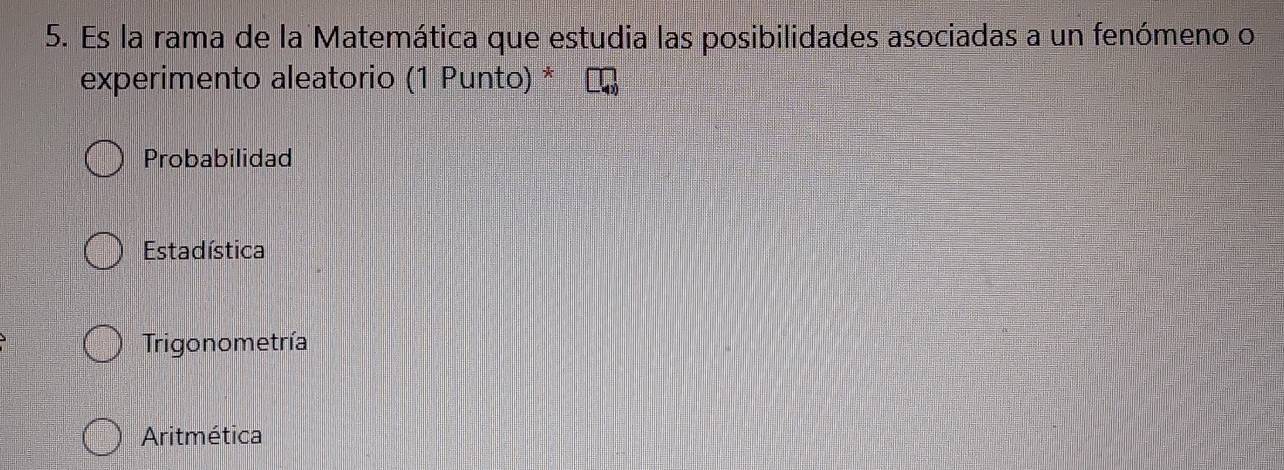 Es la rama de la Matemática que estudia las posibilidades asociadas a un fenómeno o
experimento aleatorio (1 Punto) *
Probabilidad
Estadística
Trigonometría
Aritmética