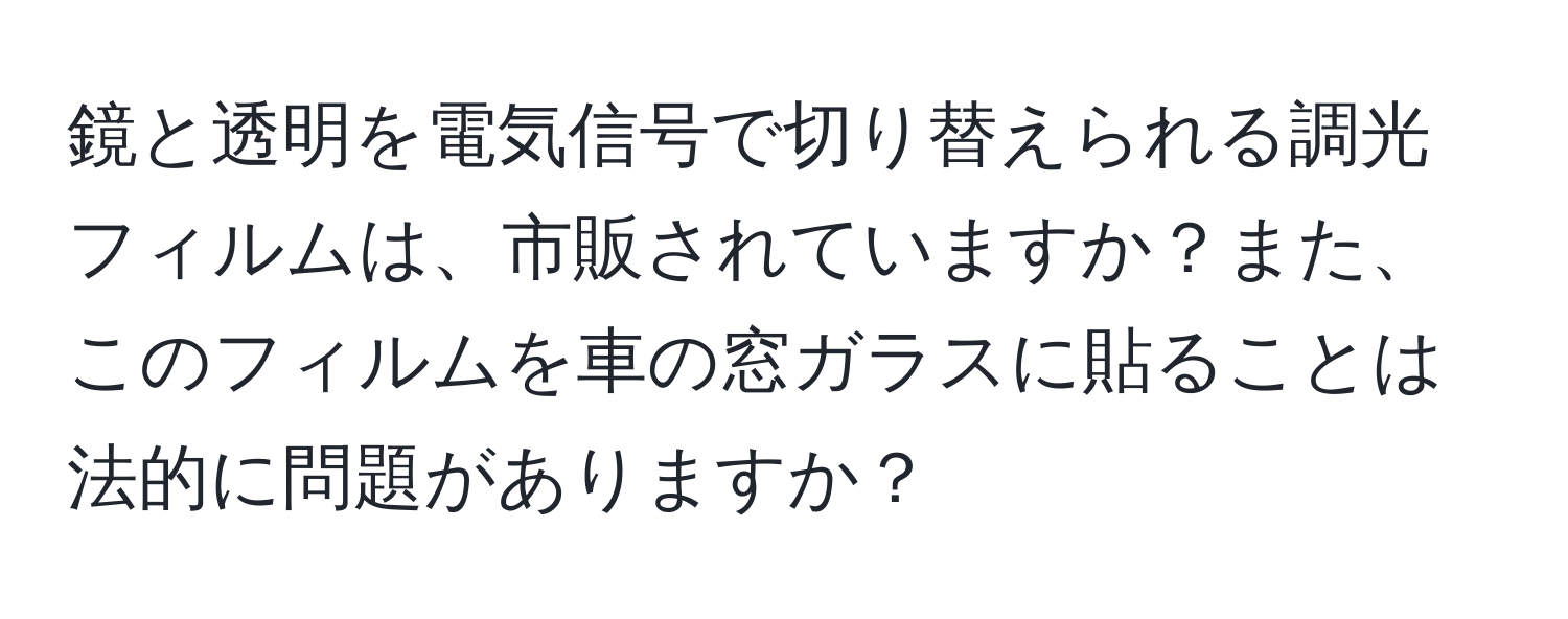 鏡と透明を電気信号で切り替えられる調光フィルムは、市販されていますか？また、このフィルムを車の窓ガラスに貼ることは法的に問題がありますか？