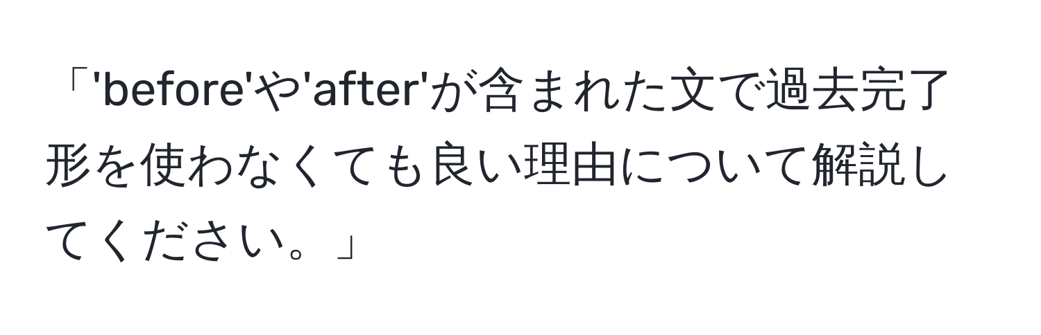 「'before'や'after'が含まれた文で過去完了形を使わなくても良い理由について解説してください。」