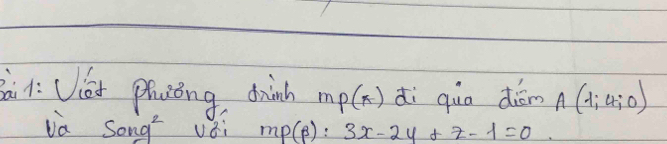 1: Viat plicong, drink m_p(x) di quo diām A(1,4,0)
va Song vǒi mp(beta ):3x-2y+z-1=0