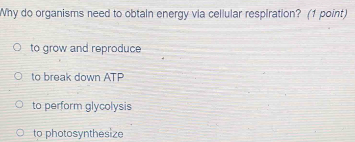 Why do organisms need to obtain energy via cellular respiration? (1 point)
to grow and reproduce
to break down ATP
to perform glycolysis
to photosynthesize