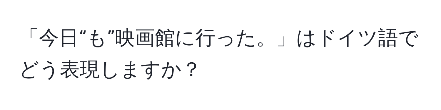 「今日“も”映画館に行った。」はドイツ語でどう表現しますか？