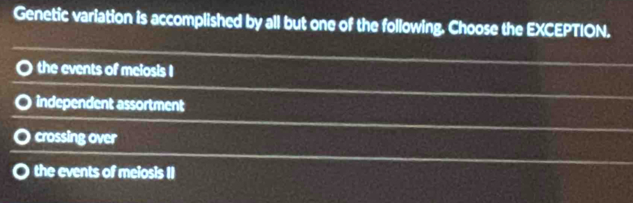 Genetic variation is accomplished by all but one of the following. Choose the EXCEPTION.
the events of meiosis I
independent assortment
crossing over
the events of meiosis II