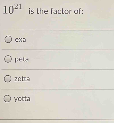 10^(21) is the factor of:
exa
peta
zetta
yotta