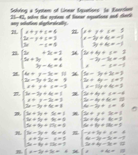 Sching a Sytam of Linear Equntions to Eserden
21-42, soive the sptem of linear eguations and dads
any shutinn algivntcally.
AL beginarrayl x+y+z=6 2x-y+z=3 3x-z=6endarray.
beginarrayl x+y+z=5 x-2y+4z=-1 3y+4z=-1endarray.
28 beginarrayl 2x+2x=2 5x+3y=6 3y-4z=6endarray. = y- - =-
2 beginarrayl 4x+y-3x=11 2x-3y+2z=9 x+y+z=-3endarray. a beginarrayl 5x-3y+2z=3 2x+6y-z=7 x-10y+4z=3endarray.
beginarrayl 3x-2y+4=1 x+y-2z=3 2x-3y+6z=8endarray. 2 beginarrayl 2x+4y+c=-4 2x-4y+6z=13endarray.
6x-2y+z=0
2 beginarrayl 3x+3y+5=1 3x+5y+9z=0 x+9y+17z=0endarray.  beginarrayl 2x+y+3z=1 2x+6y+8z=3 x+3y+3k=5endarray.
beginarrayl 3x-3y+6z=6 x+2y-z=5 x-6y+13x=7endarray. 2 beginarrayr -x+3y+x=4 4-3y-5x=-7 2x+4-3x=10endarray
x-2y+3z=4
7=