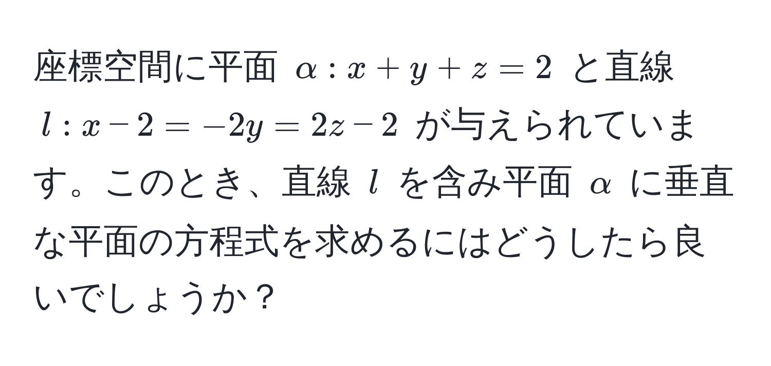 座標空間に平面 $alpha: x + y + z = 2$ と直線 $l: x - 2 = -2y = 2z - 2$ が与えられています。このとき、直線 $l$ を含み平面 $alpha$ に垂直な平面の方程式を求めるにはどうしたら良いでしょうか？