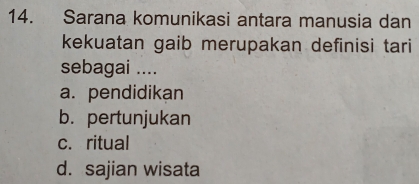 Sarana komunikasi antara manusia dan
kekuatan gaib merupakan definisi tari
sebagai ....
a. pendidikan
b. pertunjukan
c. ritual
d. sajian wisata