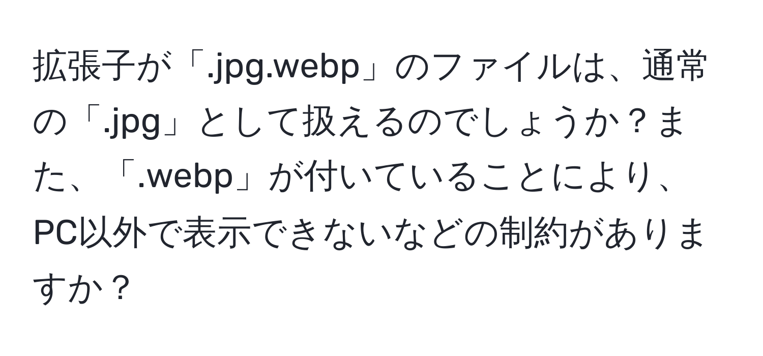 拡張子が「.jpg.webp」のファイルは、通常の「.jpg」として扱えるのでしょうか？また、「.webp」が付いていることにより、PC以外で表示できないなどの制約がありますか？