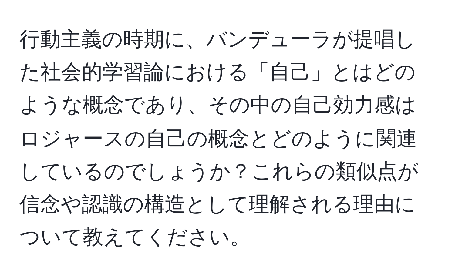 行動主義の時期に、バンデューラが提唱した社会的学習論における「自己」とはどのような概念であり、その中の自己効力感はロジャースの自己の概念とどのように関連しているのでしょうか？これらの類似点が信念や認識の構造として理解される理由について教えてください。