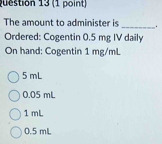 The amount to administer is
_.
Ordered: Cogentin 0.5 mg IV daily
On hand: Cogentin 1 mg/mL
5 mL
0.05 mL
1 mL
0.5 mL