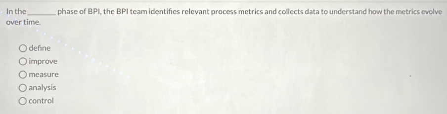 In the_ phase of BPI, the BPI team identifes relevant process metrics and collects data to understand how the metrics evolve
over time.
dehne
improve
measure
analysis
control