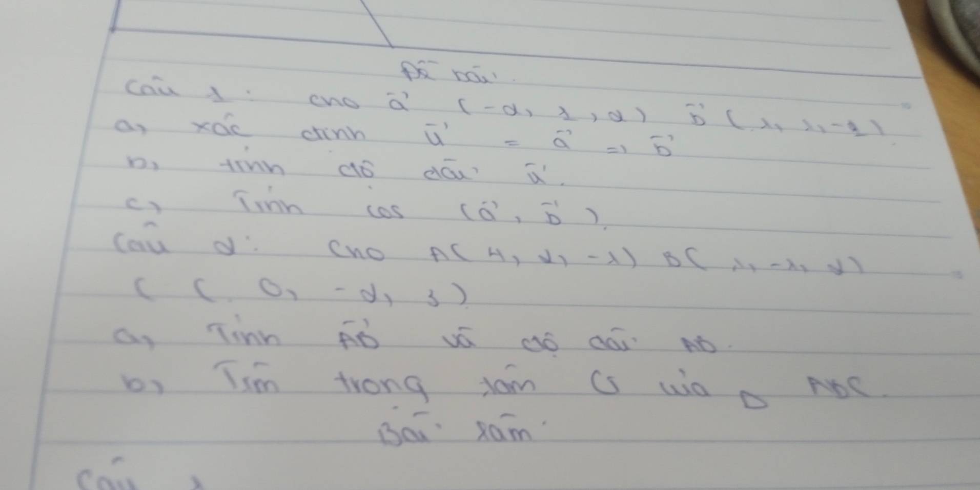 cau 1cno a (-∈fty ,1,alpha )vector b(1,lambda ,-2)
a, xác chinb
vector u'=vector a'=1vector b'
D, tinn dó dóu a 
c) Trnn cos (vector a,vector b)
cau d cno A(4,d,-1) B(1,-x,y)
C(0,0,-d,3)
a, Tinn Fò vá ¢ó dài nó. 
b, Tim trong tom Cs Wo a NDC 
Beā xam 
can x