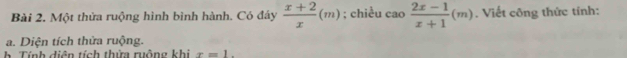 Một thửa ruộng hình bình hành. Có đáy  (x+2)/x (m); chiều cao (2x-1)/x+1 (m). Viết công thức tính: 
a. Diện tích thửa ruộng. 
h Tính diện tích thửa ruộng khi x=1.