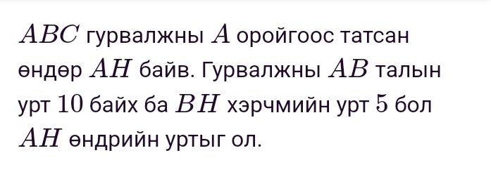 ABC гурвалжны А оройгоοс τатсан
θндθр АΗ байв. гурвалжны АΒ τальн 
ypt 10 байх ба ΒΗ хэрчмийн уpт 5 бол 
ΑΗ θндрийη урτыг ол.