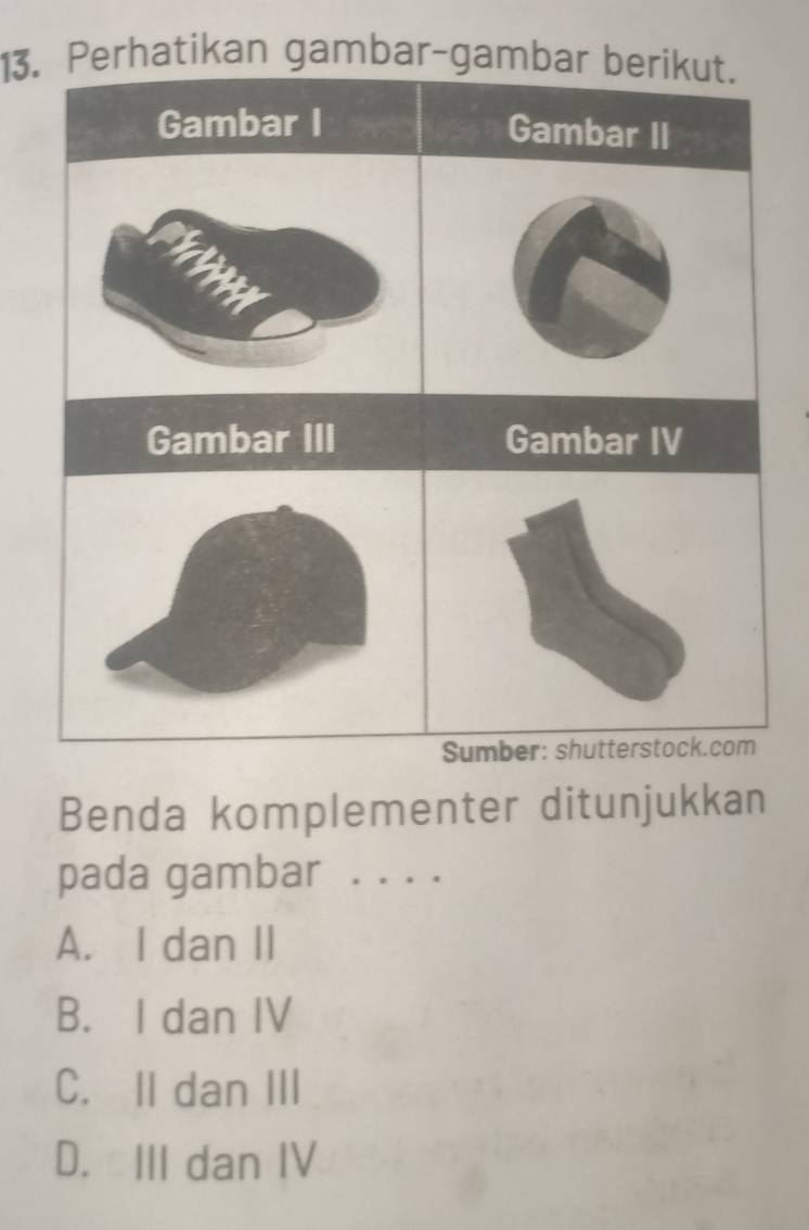 Perhatikan gambar-gambar berikut.
Gambar I
Gambar II
Gambar III Gambar IV
Sumber: shutterstock.com
Benda komplementer ditunjukkan
pada gambar ....
A. I dan II
B. I dan IV
C. II dan III
D. III dan IV