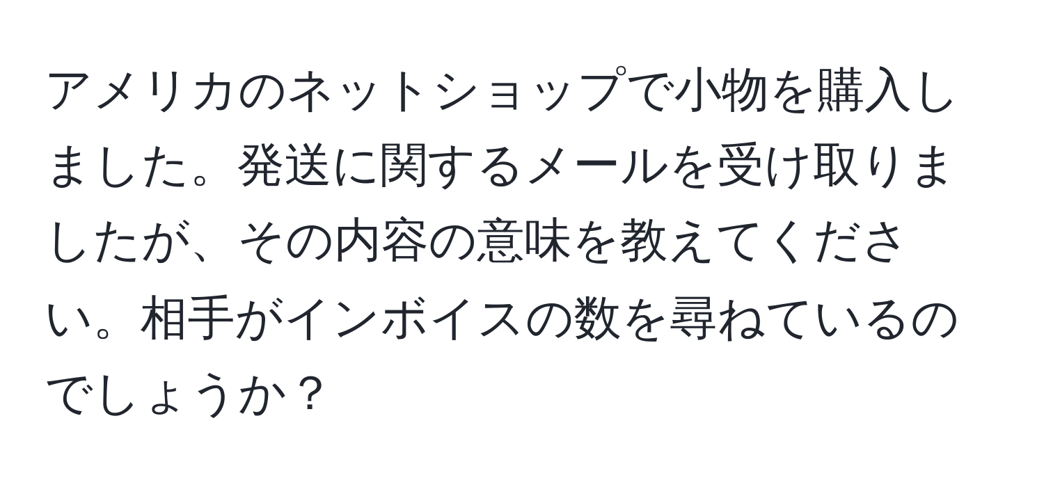 アメリカのネットショップで小物を購入しました。発送に関するメールを受け取りましたが、その内容の意味を教えてください。相手がインボイスの数を尋ねているのでしょうか？