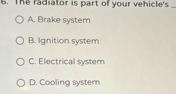 The radiator is part of your vehicle's_
A. Brake system
B. Ignition system
C. Electrical system
D. Cooling system