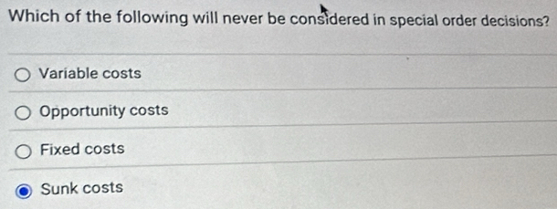 Which of the following will never be considered in special order decisions?
Variable costs
Opportunity costs
Fixed costs
Sunk costs