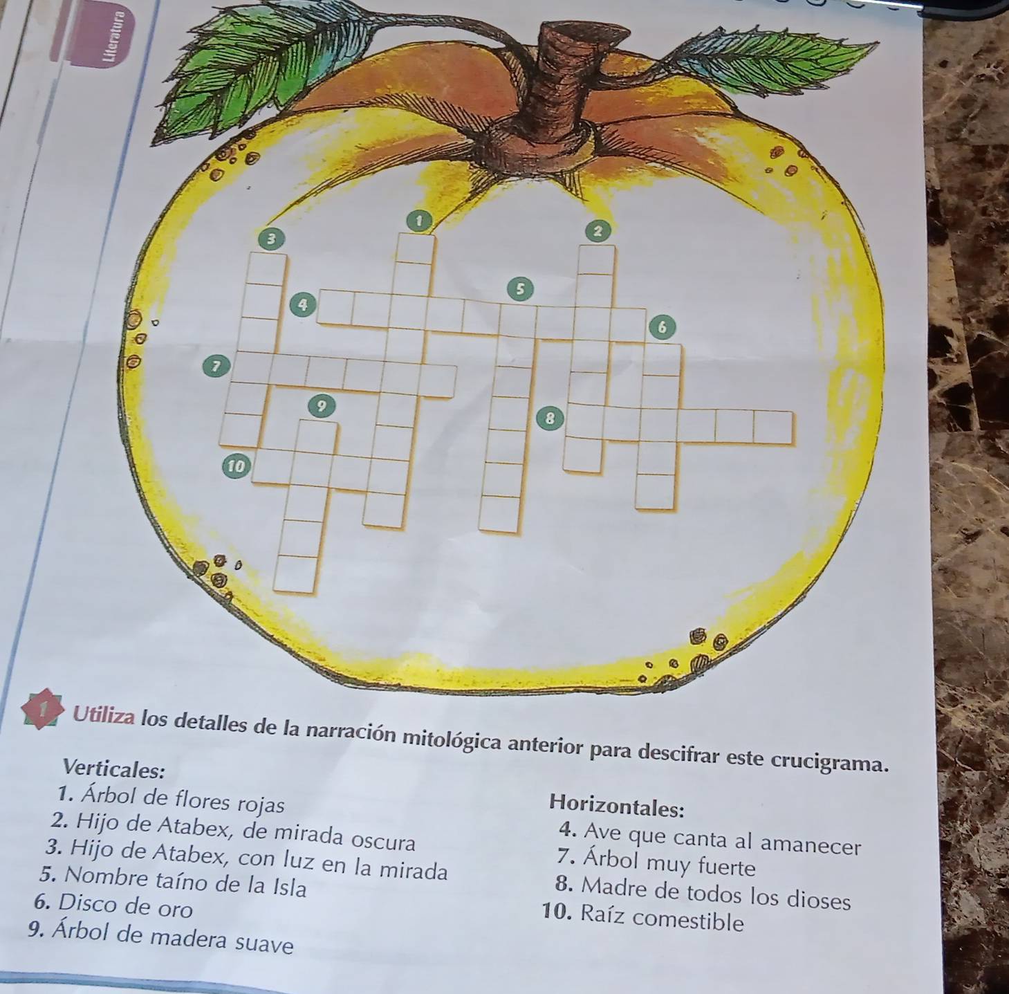 Horizontales: 
1. Árbol de flores rojas 4. Ave que canta al amanecer 
2. Hijo de Atabex, de mirada oscura 7. Árbol muy fuerte 
3. Hijo de Atabex, con luz en la mirada 8. Madre de todos los dioses 
5. Nombre taíno de la Isla 10. Raíz comestible 
6. Disco de oro 
9. Árbol de madera suave