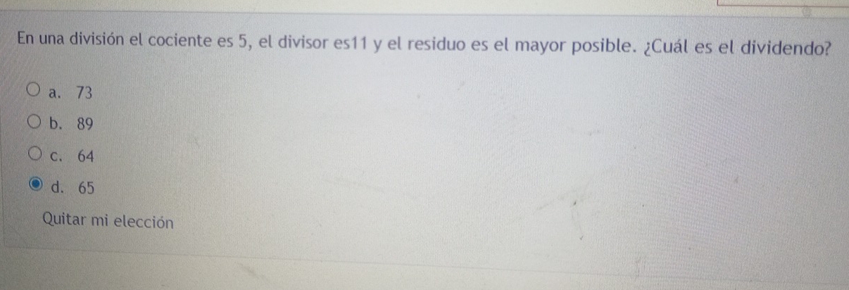 En una división el cociente es 5, el divisor es11 y el residuo es el mayor posible. ¿Cuál es el dividendo?
a. 73
b. 89
c. 64
d. 65
Quitar mi elección