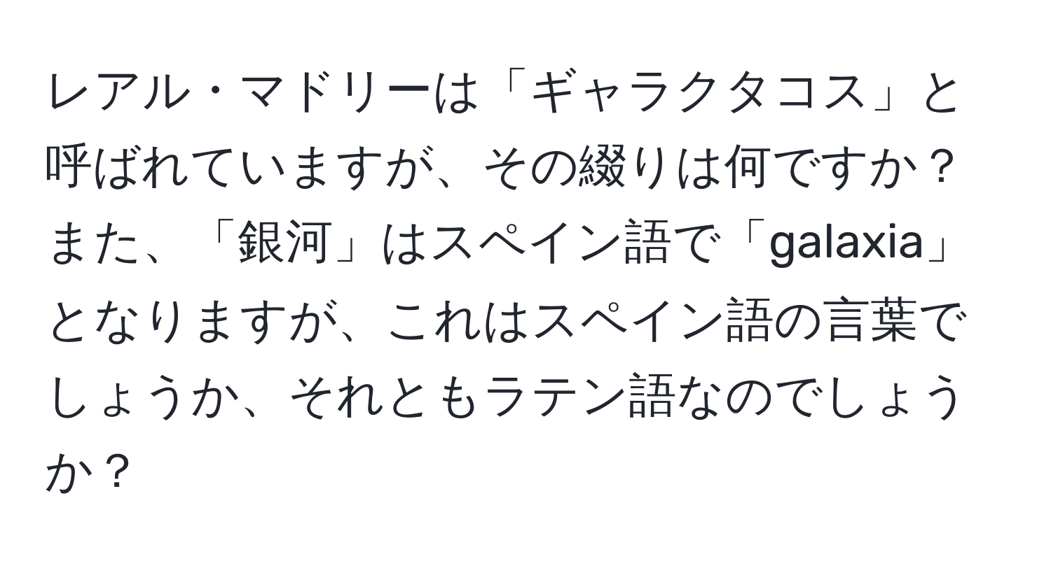 レアル・マドリーは「ギャラクタコス」と呼ばれていますが、その綴りは何ですか？また、「銀河」はスペイン語で「galaxia」となりますが、これはスペイン語の言葉でしょうか、それともラテン語なのでしょうか？