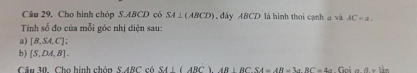 Cho hình chóp S. ABCD có SA⊥ (ABCD) , đáy ABCD là hình thoi cạnh a và AC=a. 
Tính số đo của mỗi góc nhị diện sau: 
a) [B,SA,C] : 
b) [S,DA,B]. 
Câu 30. Cho hình chóp S.ABC có SA⊥ (ABC). AB⊥ BC. SA=AB=3a. BC=4a. Gọi alpha beta * lan