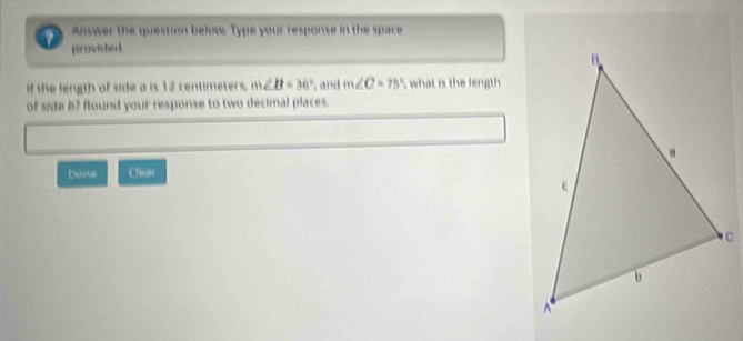 Answer the question below. Type your response in the space 
provided 
if the length of side a is 12 centimeters. m∠ B=36° and m∠ C=75° what is the length 
of side b? found your response to two decimal places. 
Dons Clear