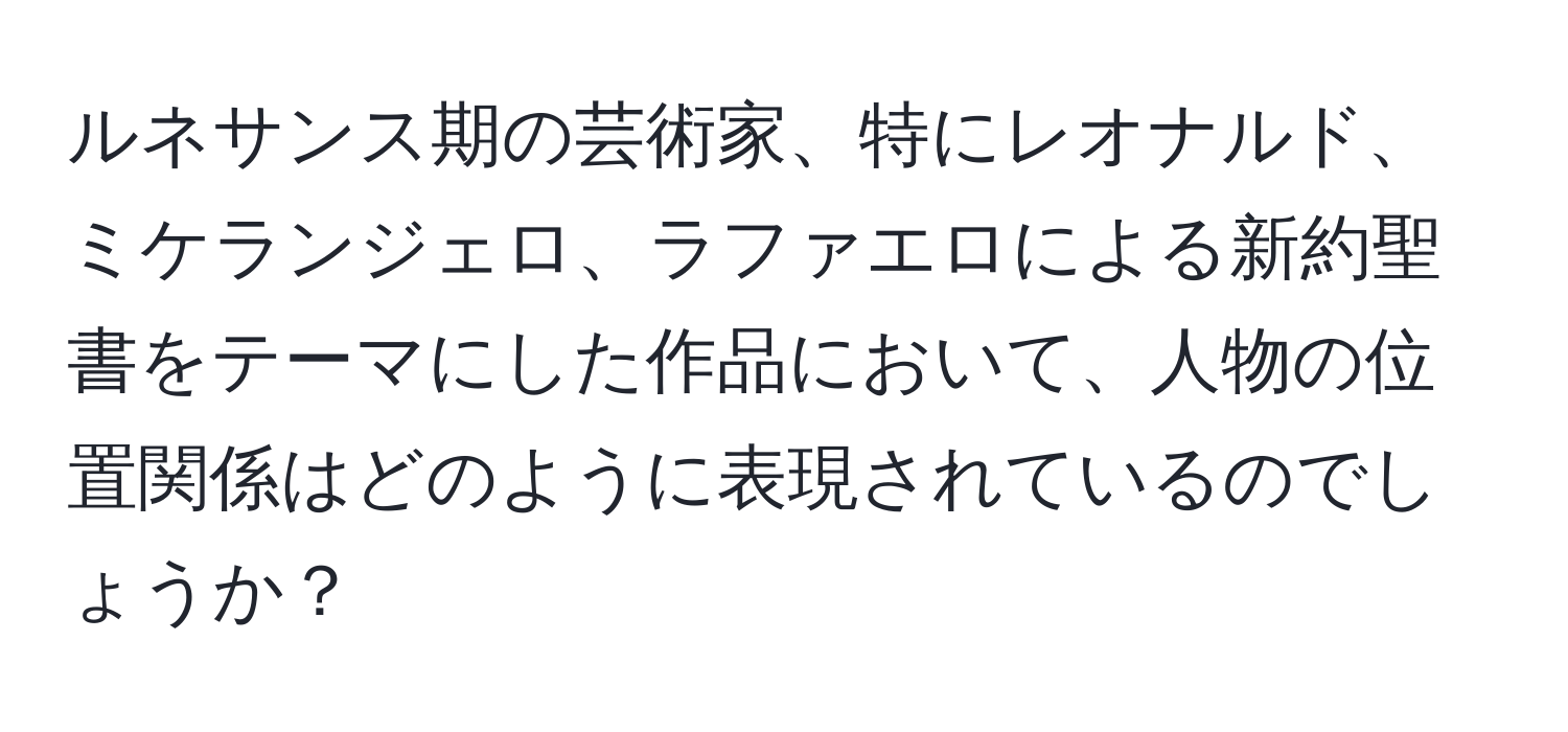 ルネサンス期の芸術家、特にレオナルド、ミケランジェロ、ラファエロによる新約聖書をテーマにした作品において、人物の位置関係はどのように表現されているのでしょうか？