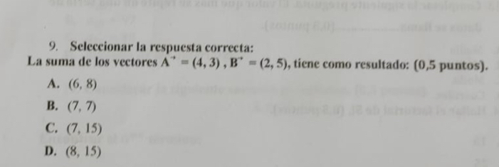 Seleccionar la respuesta correcta:
La suma de los vectores A^(to)=(4,3), B^(to)=(2,5) , tiene como resultado: (0,5 puntos).
A. (6,8)
B. (7,7)
C. (7,15)
D. (8,15)