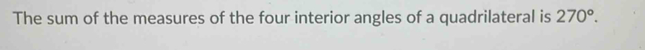 The sum of the measures of the four interior angles of a quadrilateral is 270°.