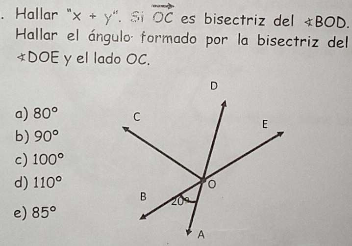 Hallar " x+y''.Si vector OC es bisectriz del not ⊂ BOD.
Hallar el ángulo formado por la bisectriz del
*DOE y el lado OC.
a) 80°
b) 90°
c) 100°
d) 110°
e) 85°