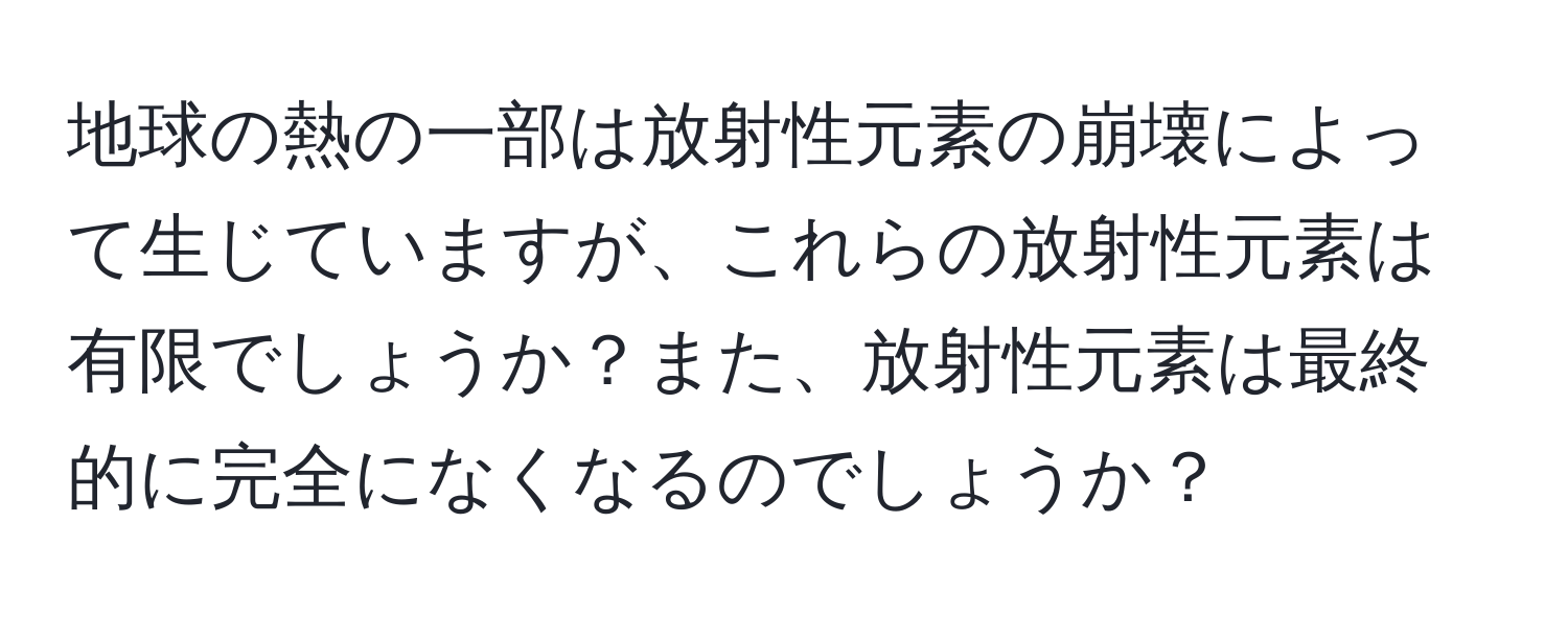 地球の熱の一部は放射性元素の崩壊によって生じていますが、これらの放射性元素は有限でしょうか？また、放射性元素は最終的に完全になくなるのでしょうか？