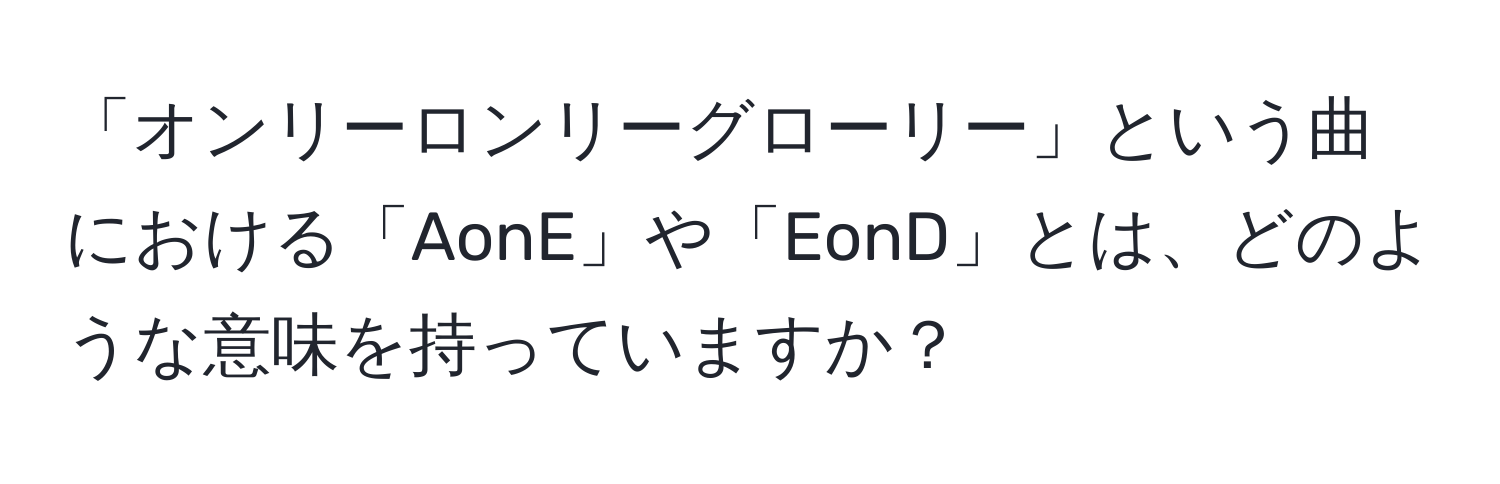 「オンリーロンリーグローリー」という曲における「AonE」や「EonD」とは、どのような意味を持っていますか？