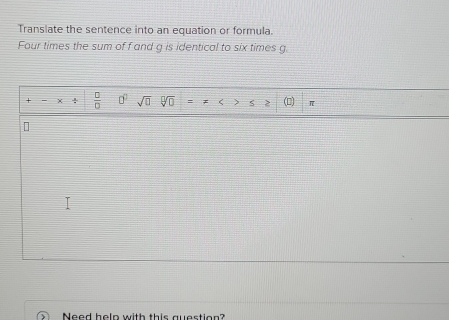 Translate the sentence into an equation or formula. 
Four times the sum of f and g is identical to six times g.
+  □ /□   n sqrt(□ )□ sqrt[□](□ ) S (0) π
Need helo with this question?